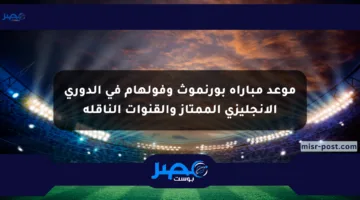 موعد مباراة بورنموث وفولهام في الدوري الإنجليزي الممتاز والقنوات الناقلة
